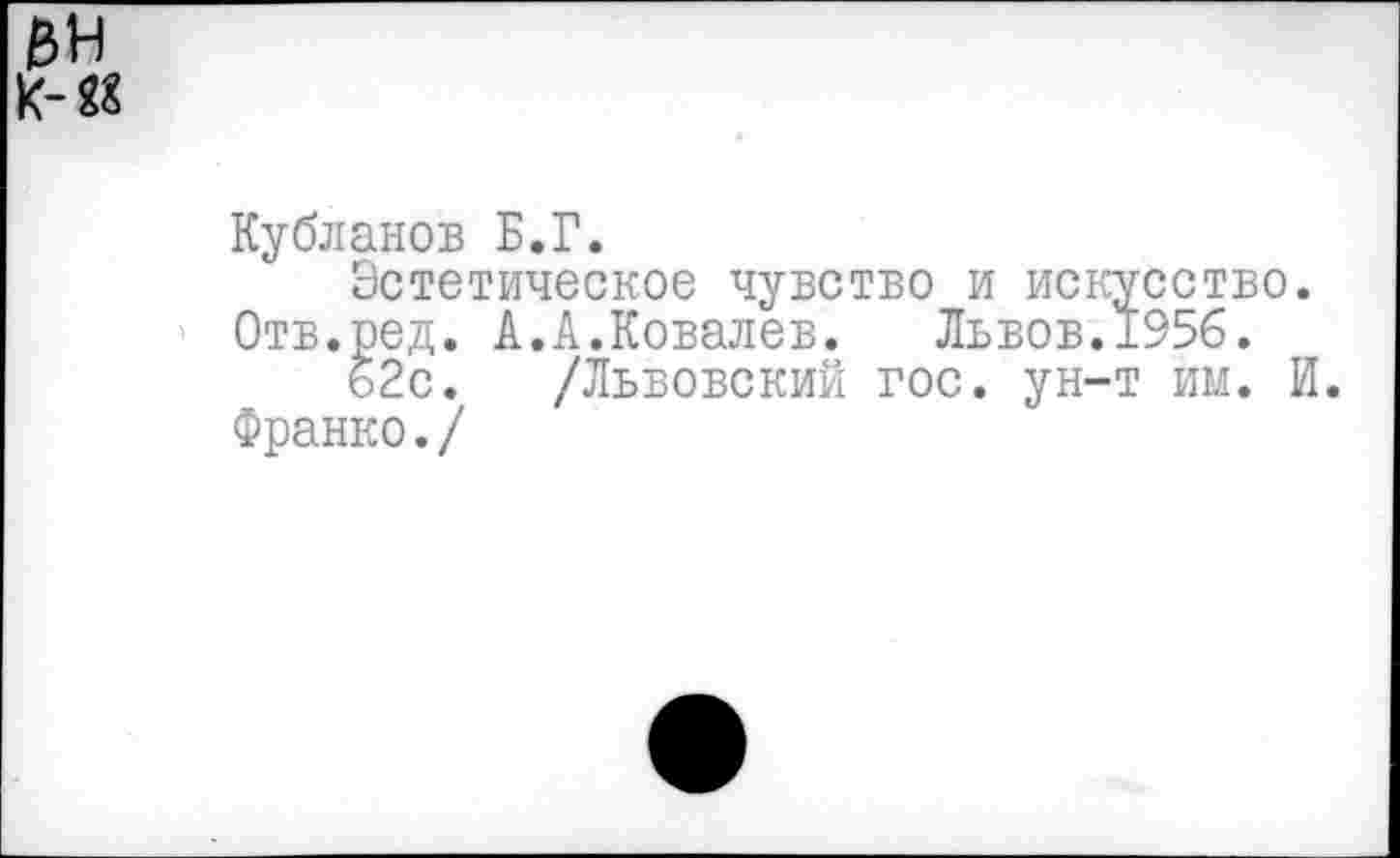 ﻿Кубланов Б.Г.
Эстетическое чувство и искусство. Отв.ред. А.А.Ковалев. Львов.1956.
62с. /Львовский гос. ун-т им. И. Франко./